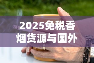 2025免税香烟货源与国外烟采购全解析