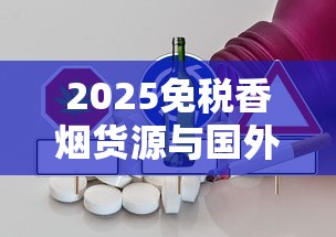 2025免税香烟货源与国外烟采购全解析