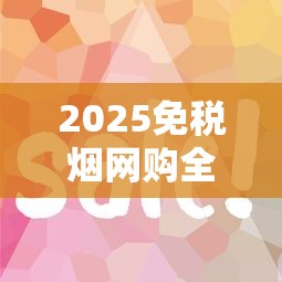 2025免税烟网购全攻略：省钱技巧与风险提示