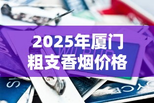 2025年厦门粗支香烟价格大全：一盒多少钱？