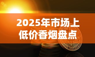 2025年市场上低价香烟盘点及购买指南
