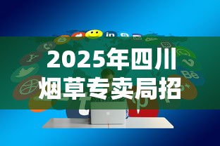 2025年四川烟草专卖局招聘全解析：岗位要求与职业发展路径
