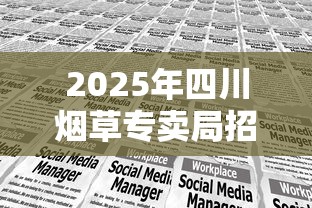 2025年四川烟草专卖局招聘全解析：岗位要求与职业发展路径