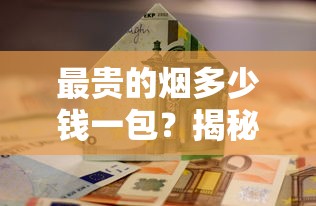 最贵的烟多少钱一包？揭秘天价香烟背后的奢华密码